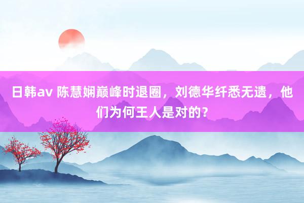 日韩av 陈慧娴巅峰时退圈，刘德华纤悉无遗，他们为何王人是对的？