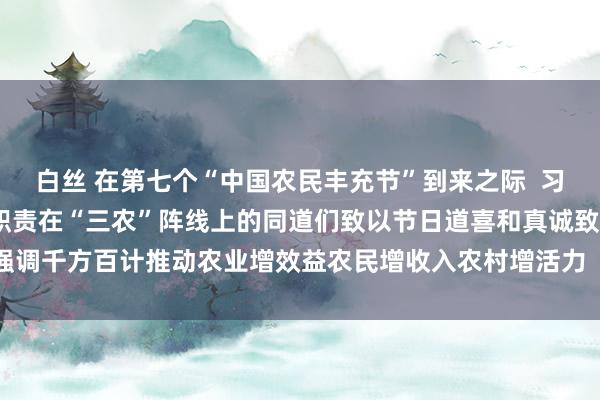 白丝 在第七个“中国农民丰充节”到来之际  习近平向天下雄壮农民和职责在“三农”阵线上的同道们致以节日道喜和真诚致敬  强调千方百计推动农业增效益农民增收入农村增活力  让农民环球可感可及得回实惠